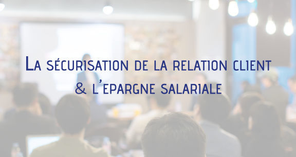 R&eacute;union d'information : La s&eacute;curisation de la relation client & &eacute;pargne salariale 